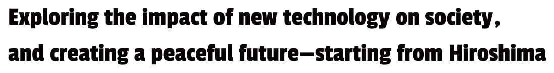 Considering the impact of new scientific and technological advancements on society, we aim to build a peaceful society starting from Hiroshima.